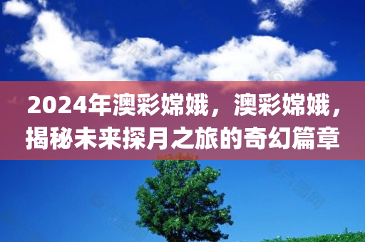 2024年澳彩嫦娥，澳彩嫦娥，揭秘未来探月之旅的奇幻篇章