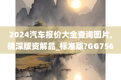 2024汽车报价大全查询图片,确深版资解品_标准版?GG756
