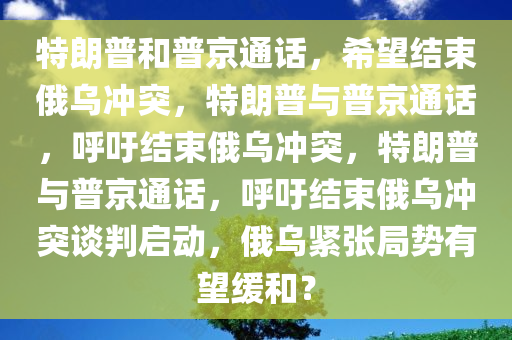 特朗普和普京通话，希望结束俄乌冲突，特朗普与普京通话，呼吁结束俄乌冲突，特朗普与普京通话，呼吁结束俄乌冲突谈判启动，俄乌紧张局势有望缓和？