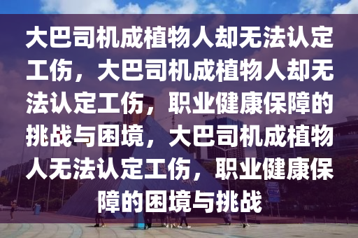 大巴司机成植物人却无法认定工伤，大巴司机成植物人却无法认定工伤，职业健康保障的挑战与困境，大巴司机成植物人无法认定工伤，职业健康保障的困境与挑战