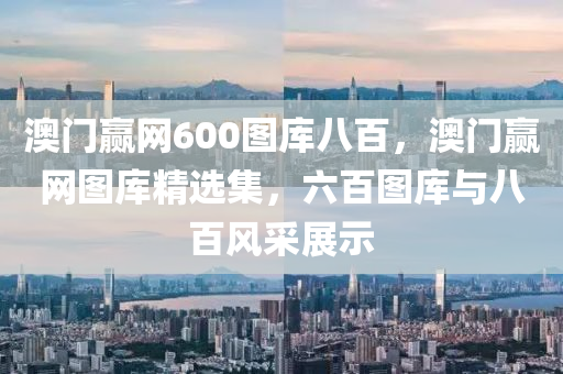 澳门赢网600图库八百，澳门赢网图库精选集，六百图库与八百风采展示