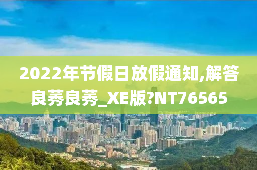 2022年节假日放假通知,解答良莠良莠_XE版?NT76565