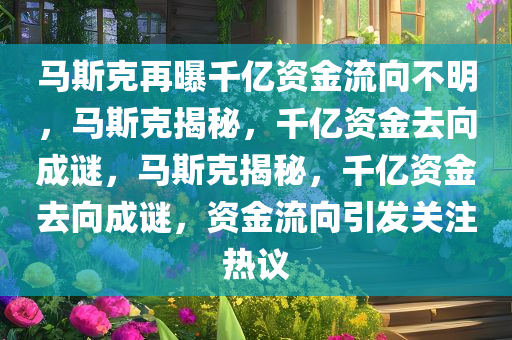 马斯克再曝千亿资金流向不明，马斯克揭秘，千亿资金去向成谜，马斯克揭秘，千亿资金去向成谜，资金流向引发关注热议