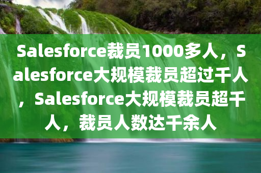 Salesforce裁员1000多人，Salesforce大规模裁员超过千人，Salesforce大规模裁员超千人，裁员人数达千余人