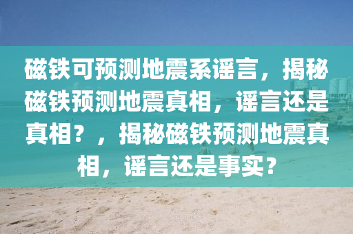 磁铁可预测地震系谣言，揭秘磁铁预测地震真相，谣言还是真相？，揭秘磁铁预测地震真相，谣言还是事实？