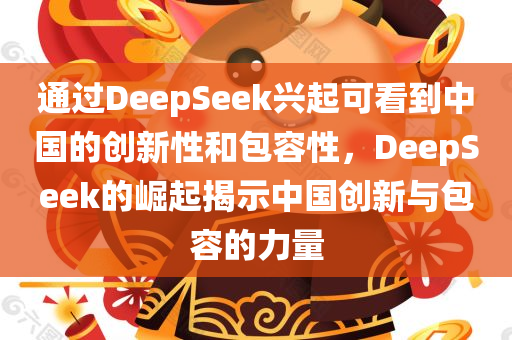 通过DeepSeek兴起可看到中国的创新性和包容性，DeepSeek的崛起揭示中国创新与包容的力量，DeepSeek的崛起，揭示中国创新与包容的力量之典范