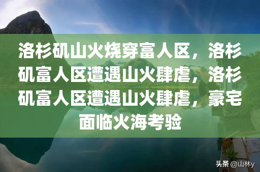 洛杉矶山火烧穿富人区，洛杉矶富人区遭遇山火肆虐，洛杉矶富人区遭遇山火肆虐，豪宅面临火海考验