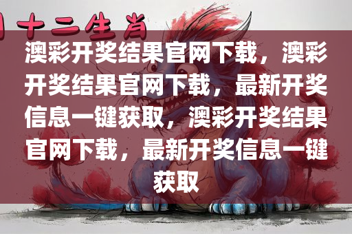 澳彩开奖结果官网下载，澳彩开奖结果官网下载，最新开奖信息一键获取，澳彩开奖结果官网下载，最新开奖信息一键获取
