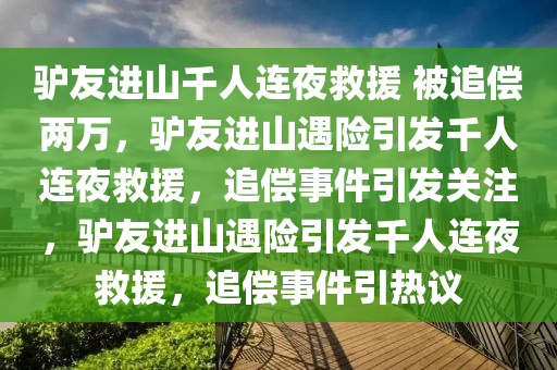 驴友进山千人连夜救援 被追偿两万，驴友进山遇险引发千人连夜救援，追偿事件引发关注，驴友进山遇险引发千人连夜救援，追偿事件引热议