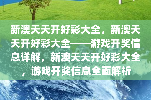 新澳天天开好彩大全，新澳天天开好彩大全——游戏开奖信息详解，新澳天天开好彩大全，游戏开奖信息全面解析
