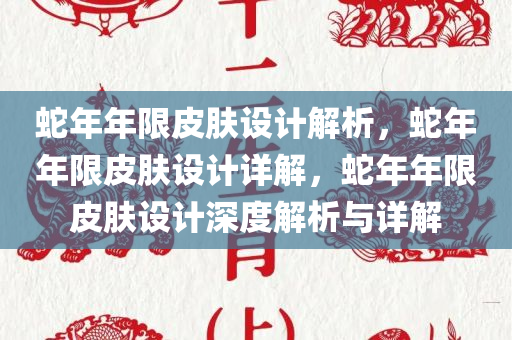 蛇年年限皮肤设计解析，蛇年年限皮肤设计详解，蛇年年限皮肤设计深度解析与详解