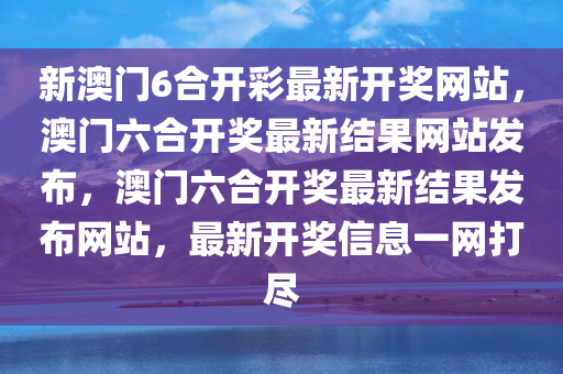 新澳门6合开彩最新开奖网站，澳门六合开奖最新结果网站发布，澳门六合开奖最新结果发布网站，最新开奖信息一网打尽