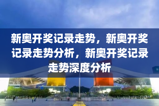 新奥开奖记录走势，新奥开奖记录走势分析，新奥开奖记录走势深度分析