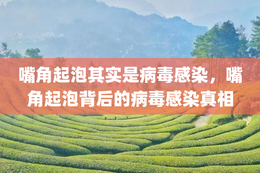 嘴角起泡其实是病毒感染，嘴角起泡背后的病毒感染真相