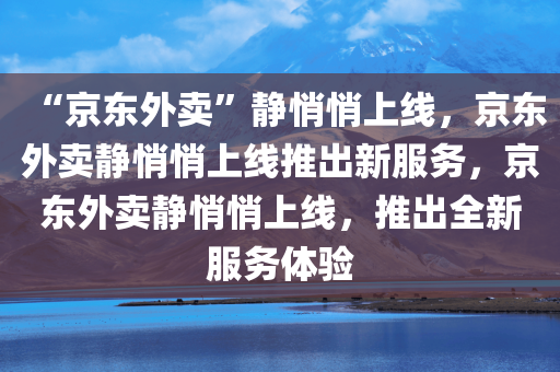 “京东外卖”静悄悄上线，京东外卖静悄悄上线推出新服务，京东外卖静悄悄上线，推出全新服务体验