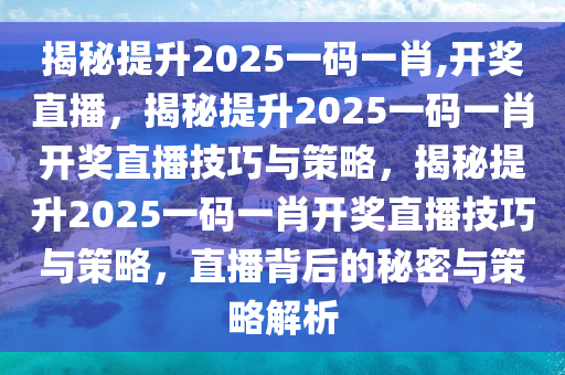 揭秘提升2025一码一肖,开奖直播，揭秘提升2025一码一肖开奖直播技巧与策略，揭秘提升2025一码一肖开奖直播技巧与策略，直播背后的秘密与策略解析