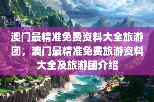 澳门最精准免费资料大全旅游团，澳门最精准免费旅游资料大全及旅游团介绍