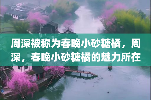 周深被称为春晚小砂糖橘，周深，春晚小砂糖橘的魅力所在，周深，春晚小砂糖橘的魅力之源