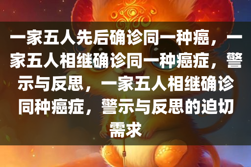 一家五人先后确诊同一种癌，一家五人相继确诊同一种癌症，警示与反思，一家五人相继确诊同种癌症，警示与反思的迫切需求