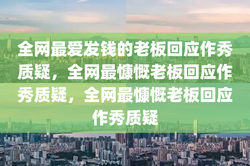 全网最爱发钱的老板回应作秀质疑，全网最慷慨老板回应作秀质疑，全网最慷慨老板回应作秀质疑