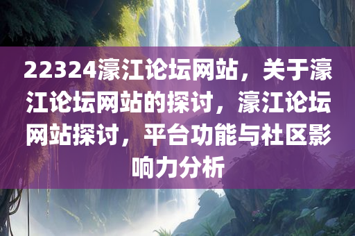 22324濠江论坛网站，关于濠江论坛网站的探讨，濠江论坛网站探讨，平台功能与社区影响力分析