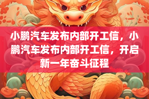 小鹏汽车发布内部开工信，小鹏汽车发布内部开工信，开启新一年奋斗征程