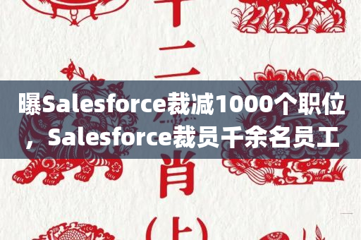 曝Salesforce裁减1000个职位，Salesforce裁员千余名员工，Salesforce裁员千余名员工，大规模裁员风暴来袭