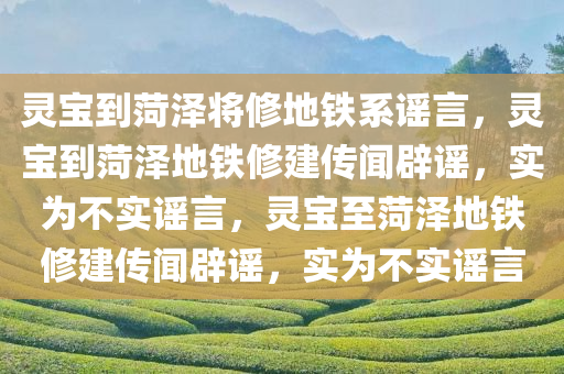 灵宝到菏泽将修地铁系谣言，灵宝到菏泽地铁修建传闻辟谣，实为不实谣言，灵宝至菏泽地铁修建传闻辟谣，实为不实谣言