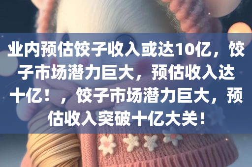 业内预估饺子收入或达10亿，饺子市场潜力巨大，预估收入达十亿！，饺子市场潜力巨大，预估收入突破十亿大关！