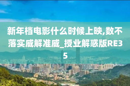 新年档电影什么时候上映,数不落实威解准威_授业解惑版RE35