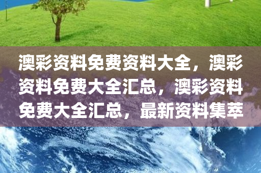 澳彩资料免费资料大全，澳彩资料免费大全汇总，澳彩资料免费大全汇总，最新资料集萃