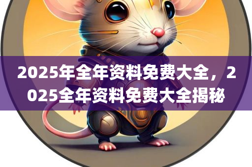2025年全年资料免费大全，2025全年资料免费大全揭秘