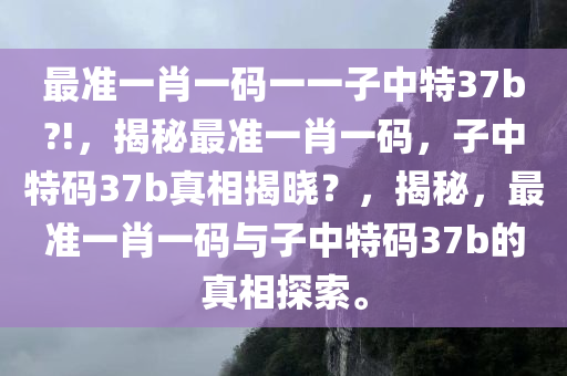 最准一肖一码一一子中特37b?!，揭秘最准一肖一码，子中特码37b真相揭晓？，揭秘，最准一肖一码与子中特码37b的真相探索。
