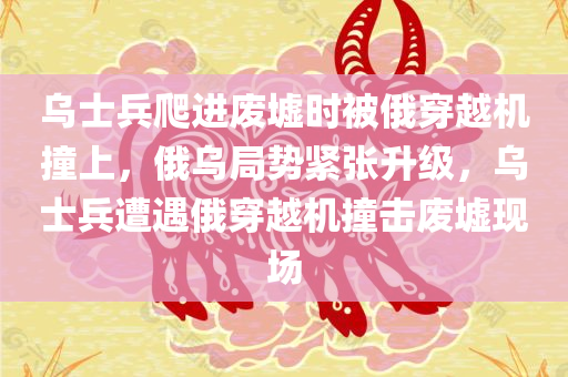 乌士兵爬进废墟时被俄穿越机撞上，俄乌局势紧张升级，乌士兵遭遇俄穿越机撞击废墟现场