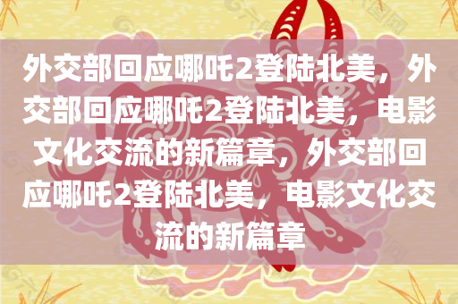外交部回应哪吒2登陆北美，外交部回应哪吒2登陆北美，电影文化交流的新篇章，外交部回应哪吒2登陆北美，电影文化交流的新篇章