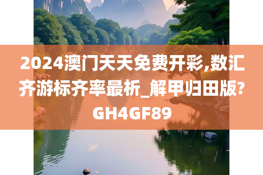 2024澳门天天免费开彩,数汇齐游标齐率最析_解甲归田版?GH4GF89今晚必出三肖2025_2025新澳门精准免费提供·精确判断