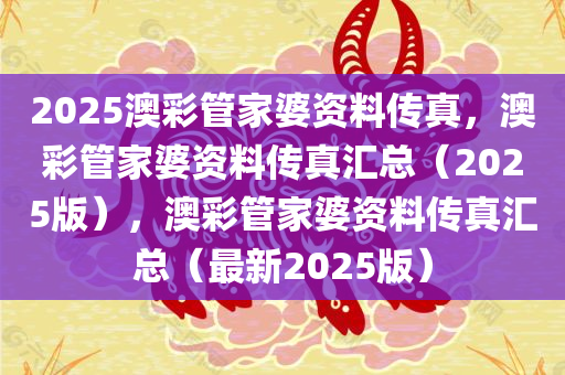 2025澳彩管家婆资料传真，澳彩管家婆资料传真汇总（2025版），澳彩管家婆资料传真汇总（最新2025版）