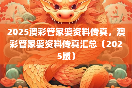 2025澳彩管家婆资料传真，澳彩管家婆资料传真汇总（2025版）