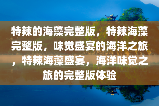 特辣的海藻完整版，特辣海藻完整版，味觉盛宴的海洋之旅，特辣海藻盛宴，海洋味觉之旅的完整版体验