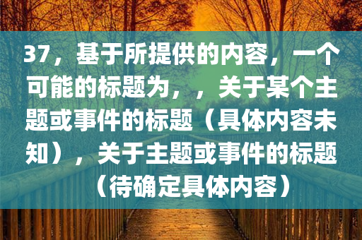 37，基于所提供的内容，一个可能的标题为，，关于某个主题或事件的标题（具体内容未知），关于主题或事件的标题（待确定具体内容）