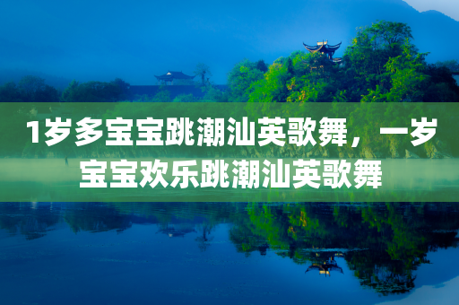 1岁多宝宝跳潮汕英歌舞，一岁宝宝欢乐跳潮汕英歌舞