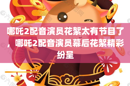 哪吒2配音演员花絮太有节目了，哪吒2配音演员幕后花絮精彩纷呈，哪吒2配音演员幕后花絮，精彩纷呈的节目展现！