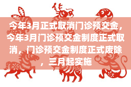 今年3月正式取消门诊预交金，今年3月门诊预交金制度正式取消，门诊预交金制度正式废除，三月起实施