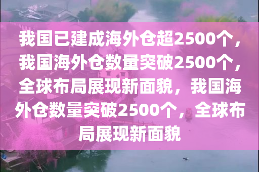 我国已建成海外仓超2500个，我国海外仓数量突破2500个，全球布局展现新面貌，我国海外仓数量突破2500个，全球布局展现新面貌