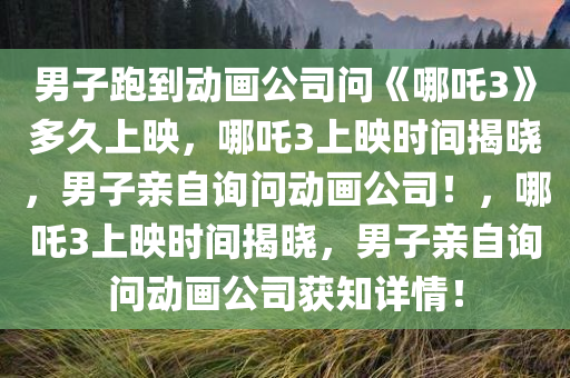 男子跑到动画公司问《哪吒3》多久上映，哪吒3上映时间揭晓，男子亲自询问动画公司！，哪吒3上映时间揭晓，男子亲自询问动画公司获知详情！