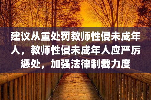 建议从重处罚教师性侵未成年人，教师性侵未成年人应严厉惩处，加强法律制裁力度，加强法律制裁力度，教师性侵未成年人须严厉惩处
