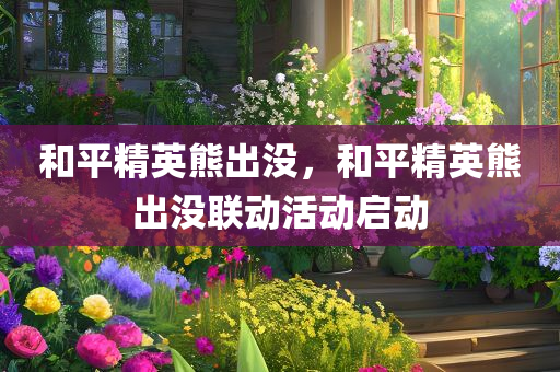 和平精英熊出没，和平精英熊出没联动活动启动
