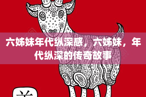 六姊妹年代纵深感，六姊妹，年代纵深的传奇故事