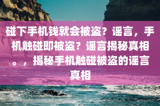 碰下手机钱就会被盗？谣言，手机触碰即被盗？谣言揭秘真相。，揭秘手机触碰被盗的谣言真相