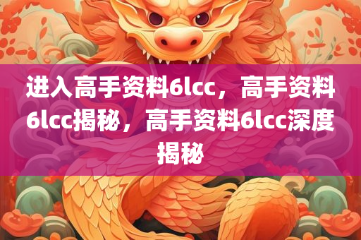 进入高手资料6lcc，高手资料6lcc揭秘，高手资料6lcc深度揭秘